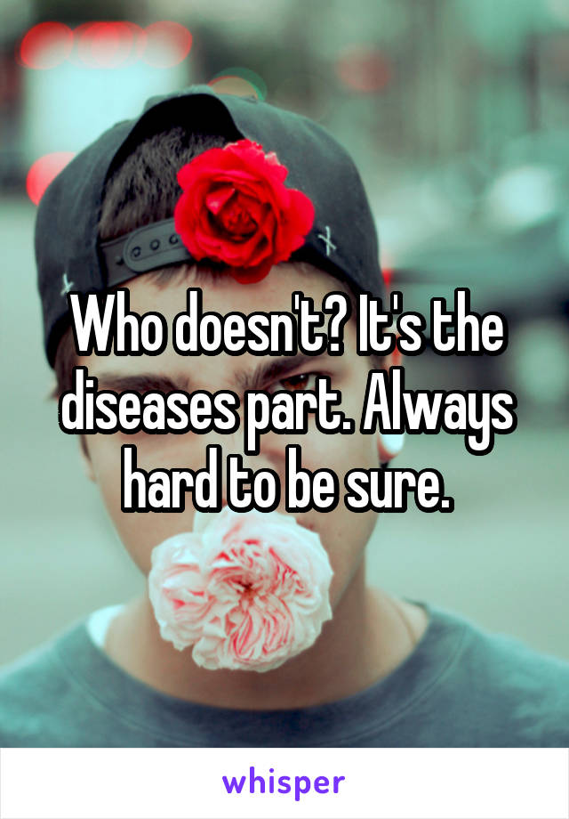Who doesn't? It's the diseases part. Always hard to be sure.