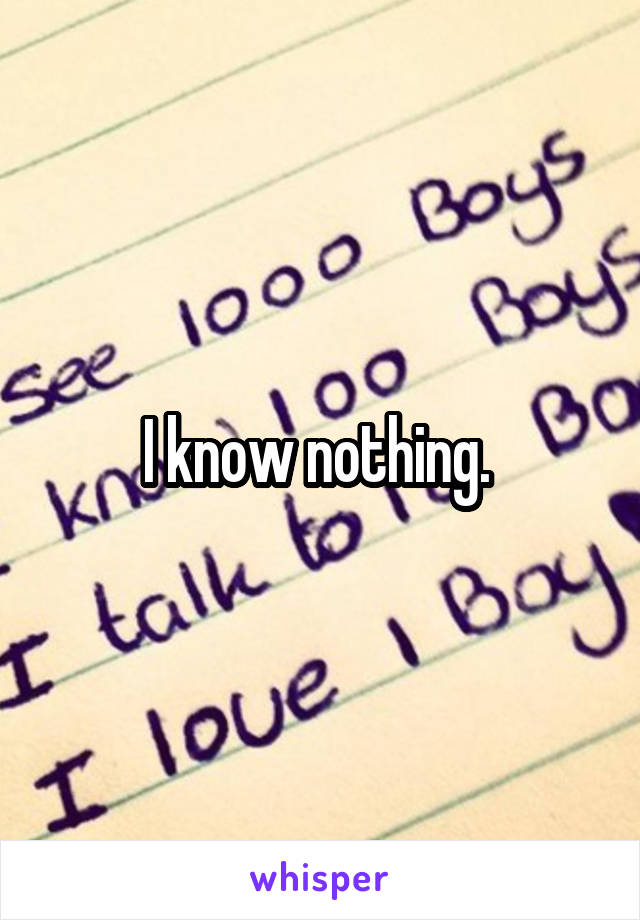 I know nothing. 