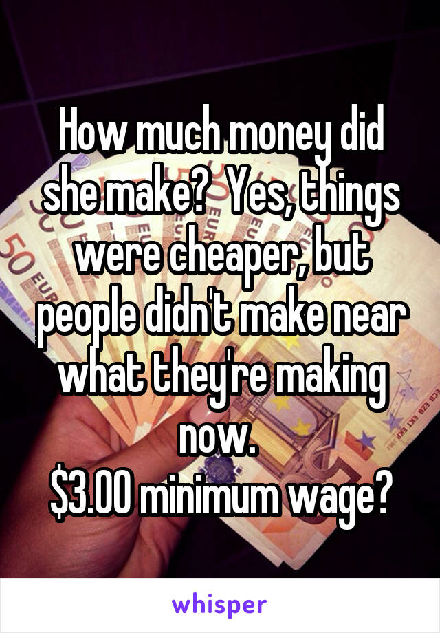 How much money did she make?  Yes, things were cheaper, but people didn't make near what they're making now. 
$3.00 minimum wage?