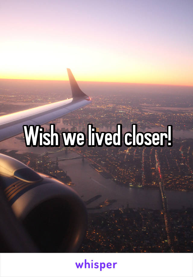 Wish we lived closer!