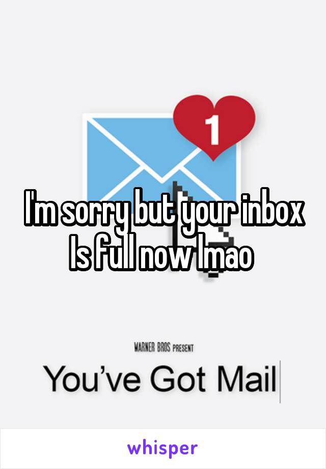 I'm sorry but your inbox Is full now lmao 