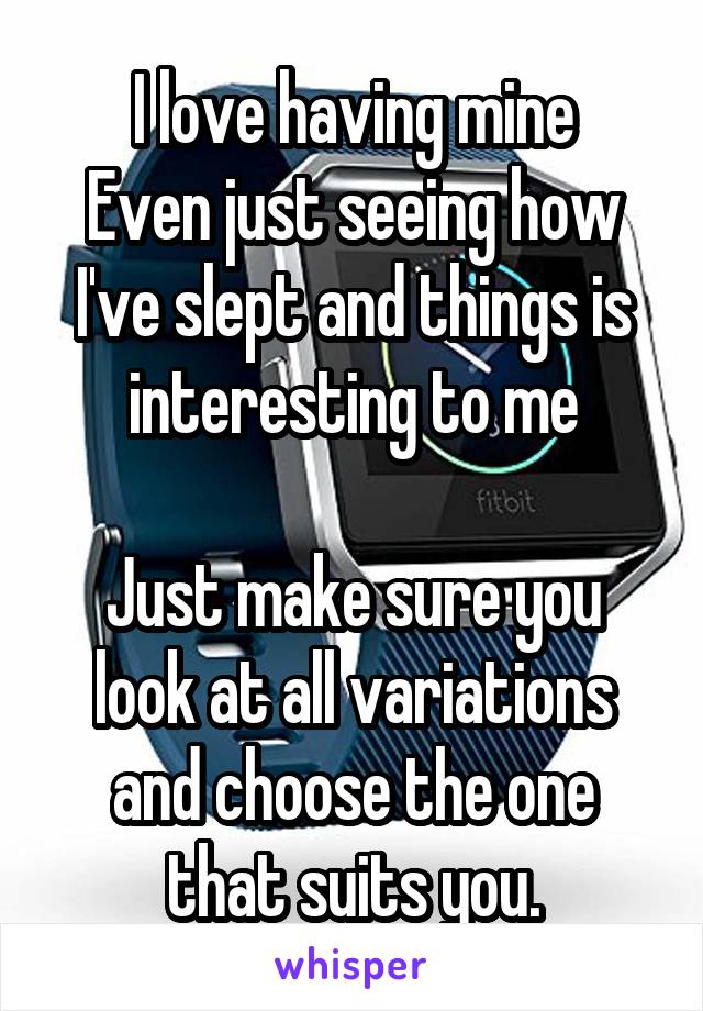 I love having mine
Even just seeing how I've slept and things is interesting to me

Just make sure you look at all variations and choose the one that suits you.
