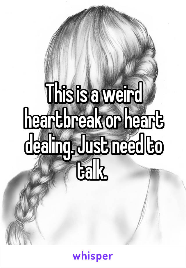 This is a weird heartbreak or heart dealing. Just need to talk. 