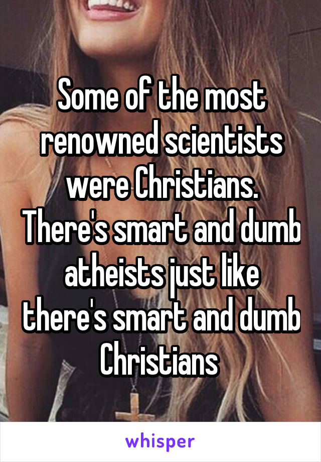 Some of the most renowned scientists were Christians. There's smart and dumb atheists just like there's smart and dumb Christians 