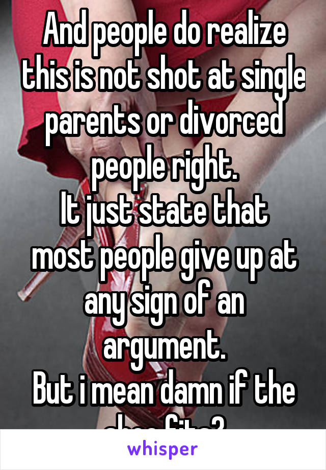 And people do realize this is not shot at single parents or divorced people right.
It just state that most people give up at any sign of an argument.
But i mean damn if the shoe fits?