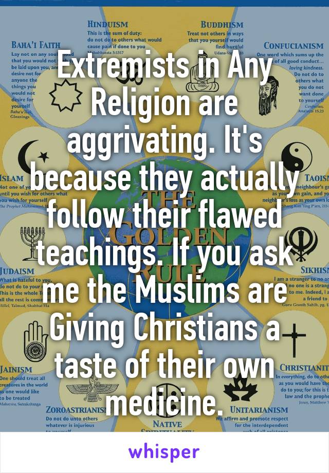 Extremists in Any Religion are aggrivating. It's because they actually follow their flawed teachings. If you ask me the Muslims are Giving Christians a taste of their own medicine.