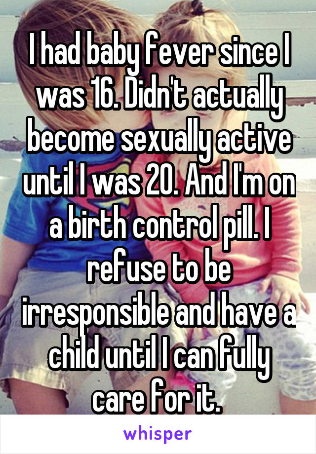 I had baby fever since I was 16. Didn't actually become sexually active until I was 20. And I'm on a birth control pill. I refuse to be irresponsible and have a child until I can fully care for it. 
