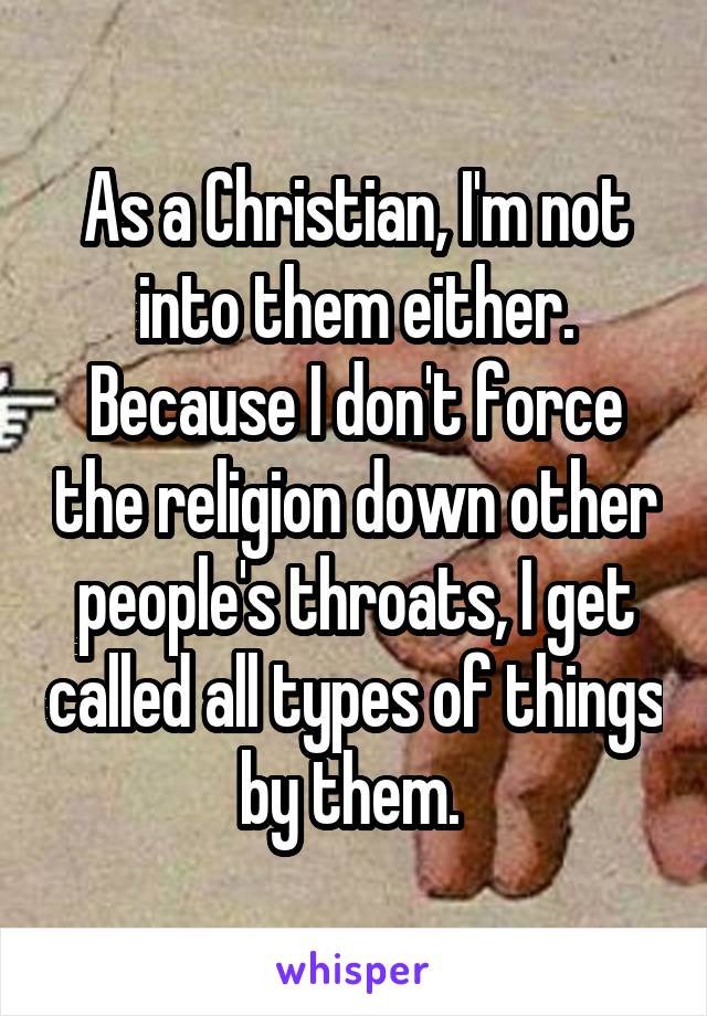 As a Christian, I'm not into them either. Because I don't force the religion down other people's throats, I get called all types of things by them. 