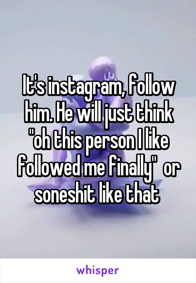 It's instagram, follow him. He will just think "oh this person I like followed me finally"  or soneshit like that 
