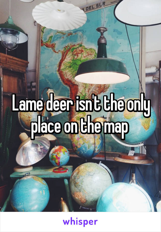 Lame deer isn't the only place on the map 