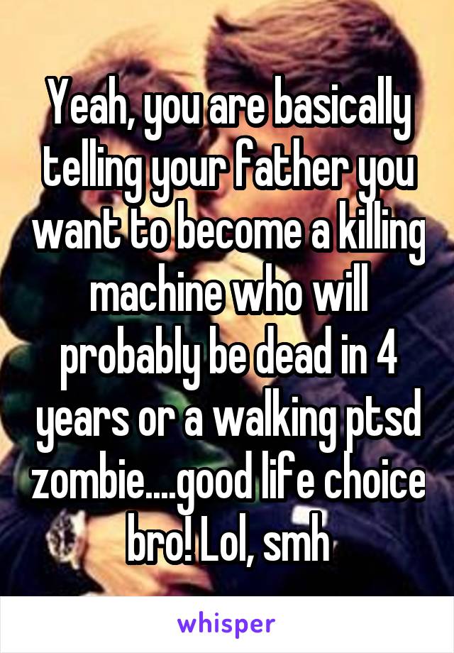 Yeah, you are basically telling your father you want to become a killing machine who will probably be dead in 4 years or a walking ptsd zombie....good life choice bro! Lol, smh