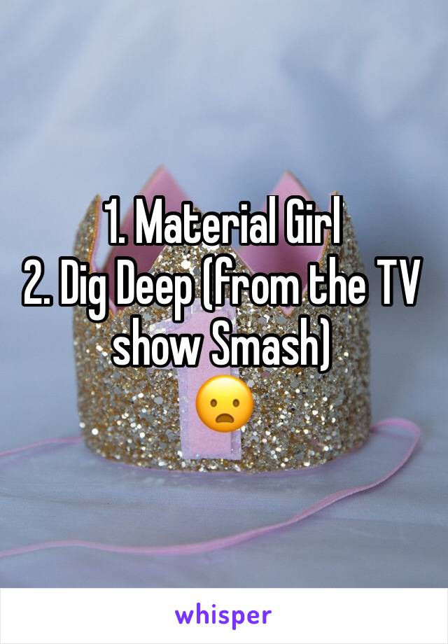 1. Material Girl 
2. Dig Deep (from the TV show Smash)
😦