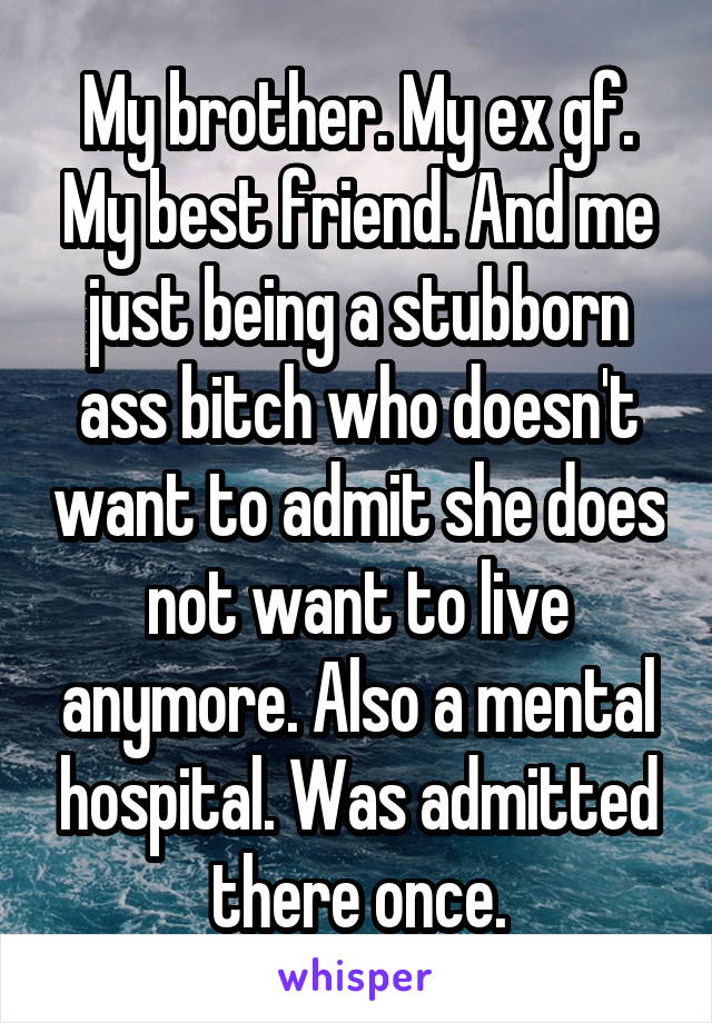 My brother. My ex gf. My best friend. And me just being a stubborn ass bitch who doesn't want to admit she does not want to live anymore. Also a mental hospital. Was admitted there once.