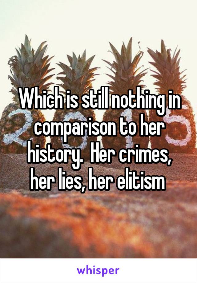Which is still nothing in comparison to her history.  Her crimes, her lies, her elitism 