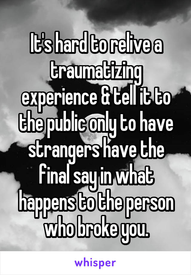 It's hard to relive a traumatizing experience & tell it to the public only to have strangers have the final say in what happens to the person who broke you.