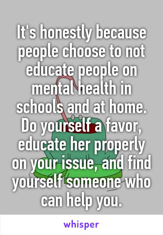 It's honestly because people choose to not educate people on mental health in schools and at home. Do yourself a favor, educate her properly on your issue, and find yourself someone who can help you.