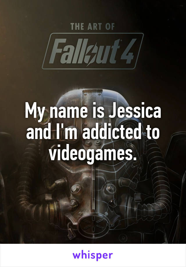 My name is Jessica and I'm addicted to videogames.