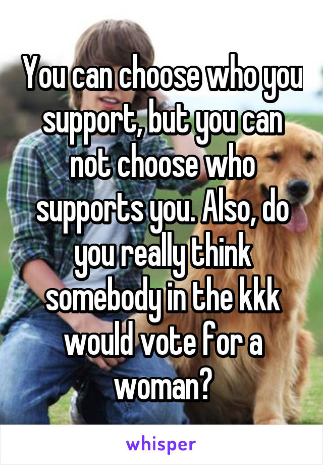 You can choose who you support, but you can not choose who supports you. Also, do you really think somebody in the kkk would vote for a woman?