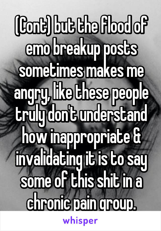 (Cont) but the flood of emo breakup posts sometimes makes me angry, like these people truly don't understand how inappropriate & invalidating it is to say some of this shit in a chronic pain group.