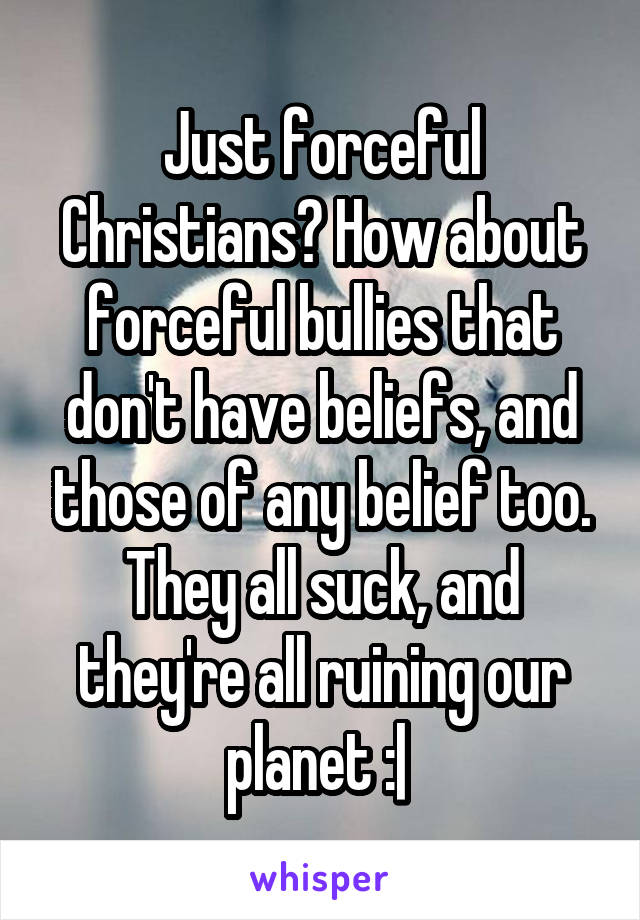 Just forceful Christians? How about forceful bullies that don't have beliefs, and those of any belief too. They all suck, and they're all ruining our planet :| 