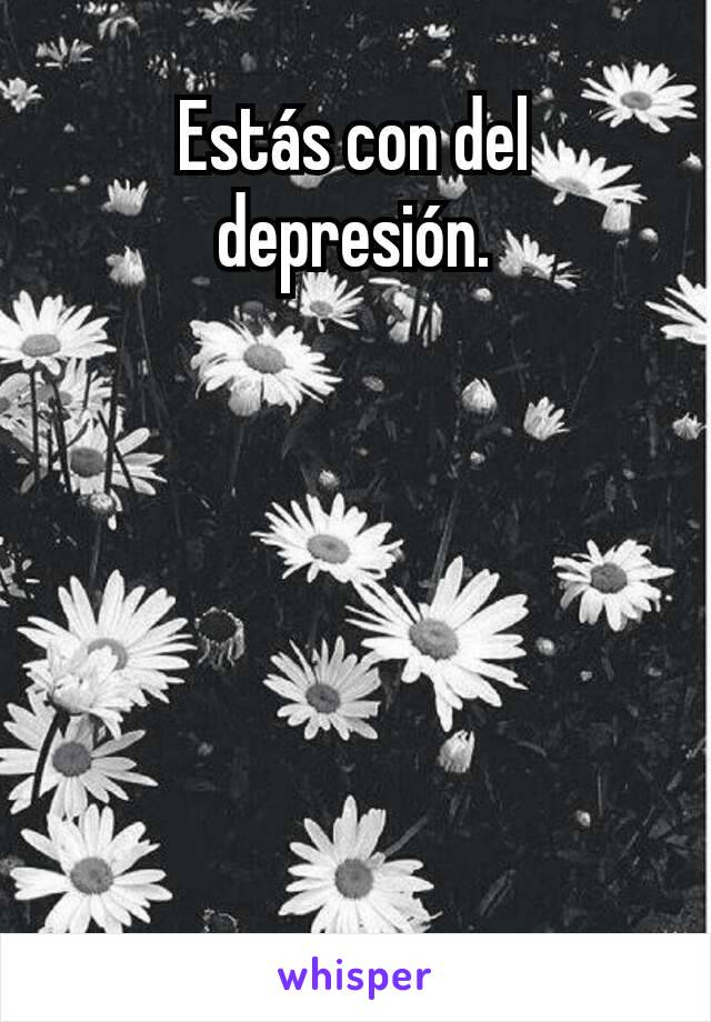 Estás con del depresión.