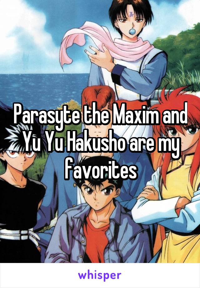 Parasyte the Maxim and Yu Yu Hakusho are my favorites