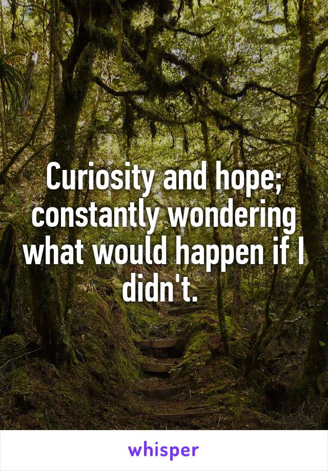 Curiosity and hope; constantly wondering what would happen if I didn't. 