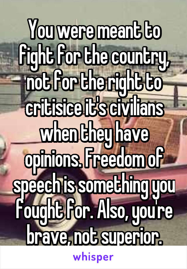 You were meant to fight for the country, not for the right to critisice it's civilians when they have opinions. Freedom of speech is something you fought for. Also, you're brave, not superior.