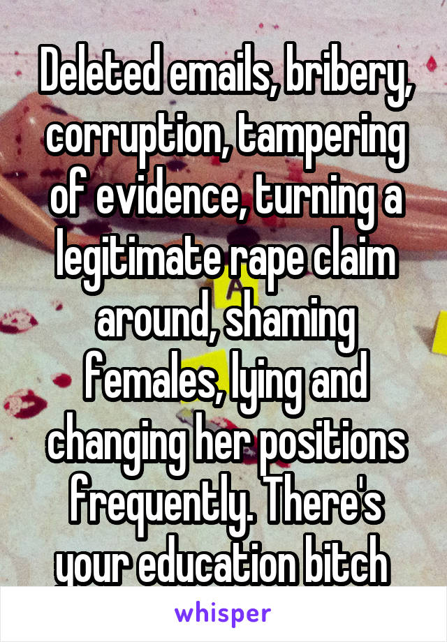 Deleted emails, bribery, corruption, tampering of evidence, turning a legitimate rape claim around, shaming females, lying and changing her positions frequently. There's your education bitch 