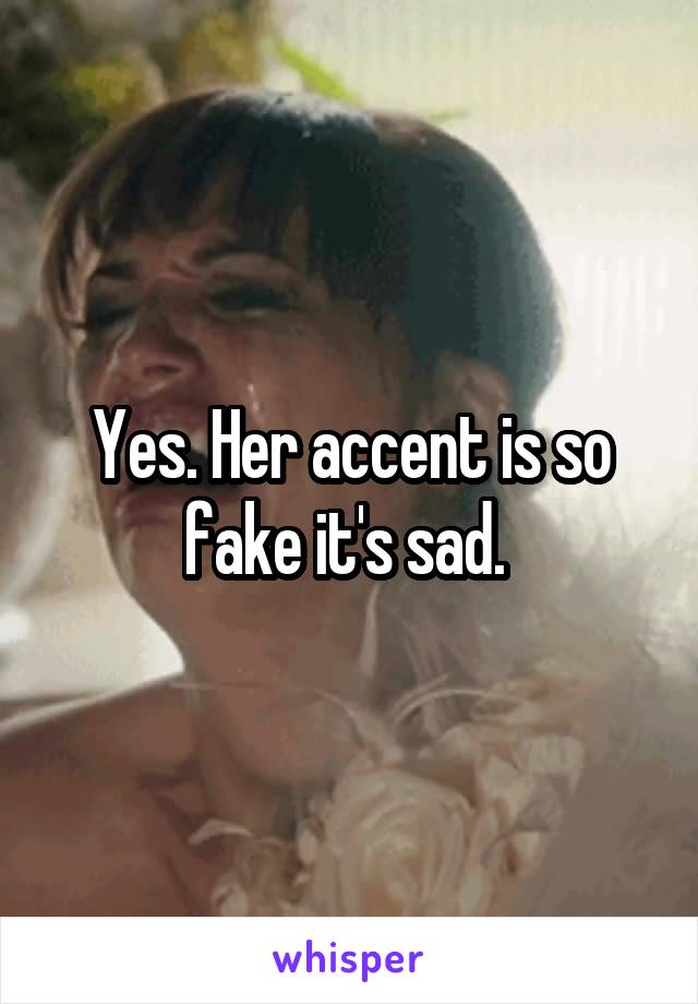 Yes. Her accent is so fake it's sad. 