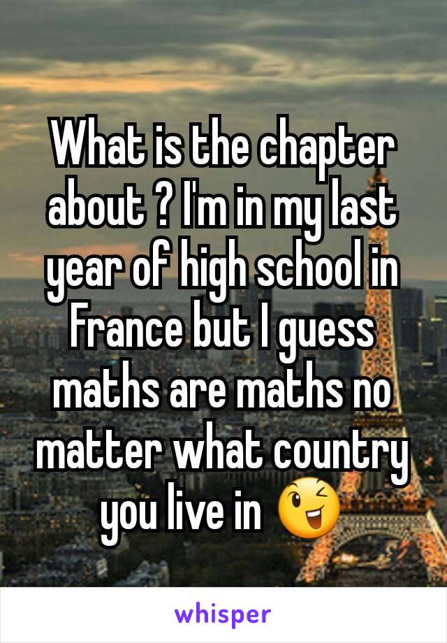 What is the chapter about ? I'm in my last year of high school in France but I guess maths are maths no matter what country you live in 😉