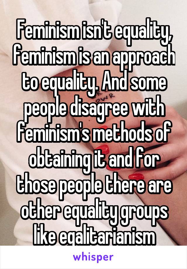 Feminism isn't equality, feminism is an approach to equality. And some people disagree with feminism's methods of obtaining it and for those people there are other equality groups like egalitarianism