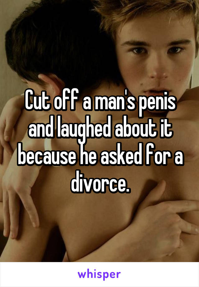 Cut off a man's penis and laughed about it because he asked for a divorce.