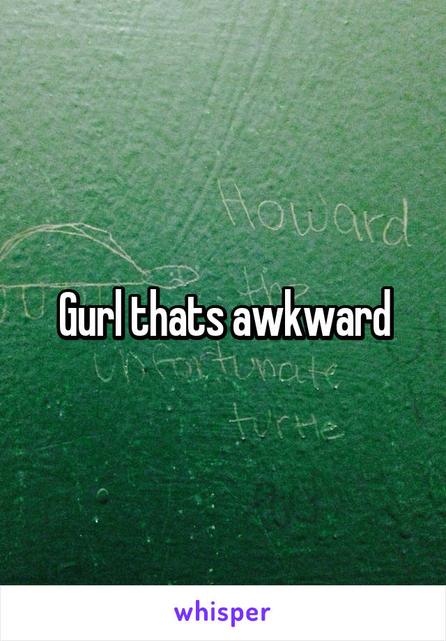 Gurl thats awkward