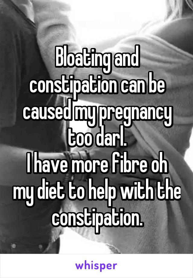 Bloating and constipation can be caused my pregnancy too darl.
I have more fibre oh my diet to help with the constipation.