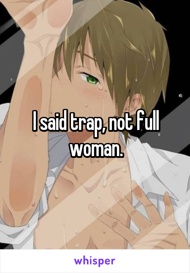 I said trap, not full woman.