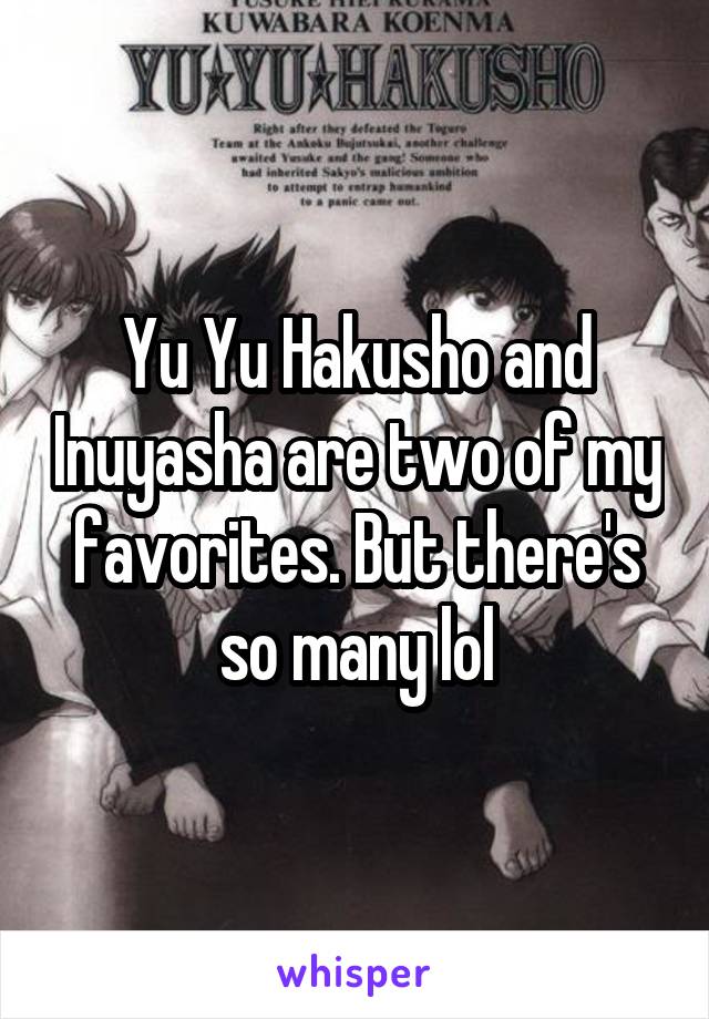 Yu Yu Hakusho and Inuyasha are two of my favorites. But there's so many lol