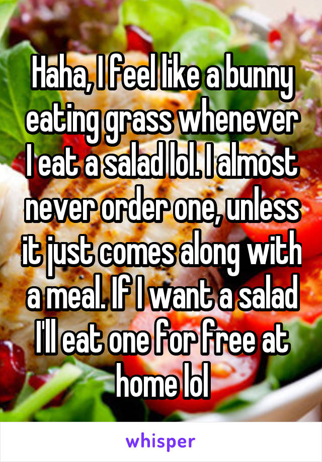 Haha, I feel like a bunny eating grass whenever I eat a salad lol. I almost never order one, unless it just comes along with a meal. If I want a salad I'll eat one for free at home lol