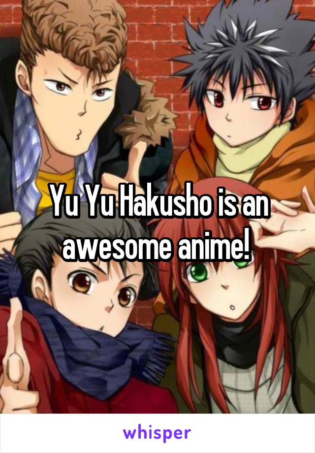 Yu Yu Hakusho is an awesome anime! 