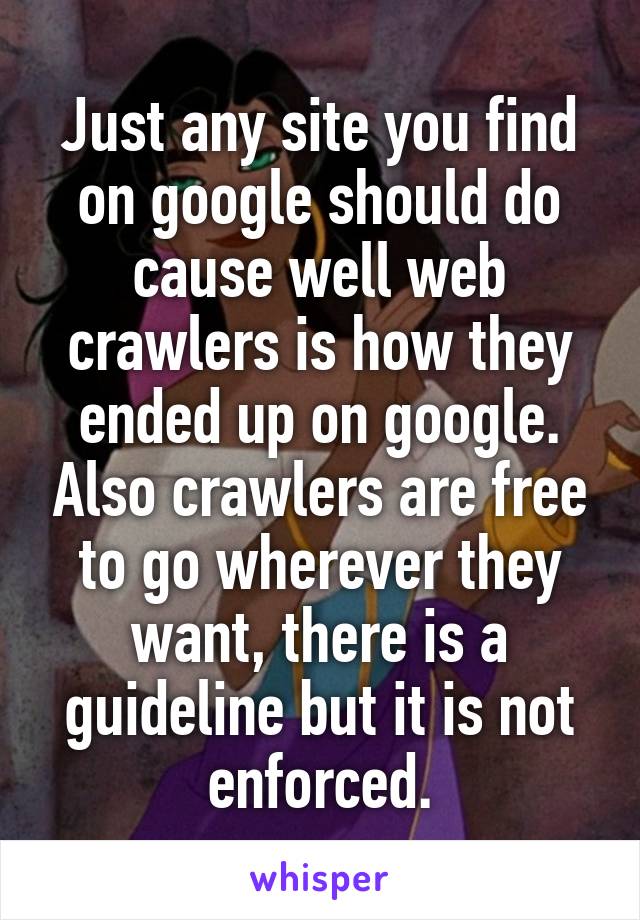 Just any site you find on google should do cause well web crawlers is how they ended up on google. Also crawlers are free to go wherever they want, there is a guideline but it is not enforced.