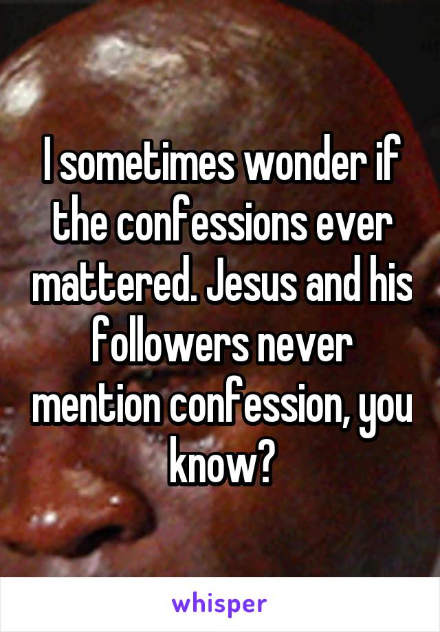 I sometimes wonder if the confessions ever mattered. Jesus and his followers never mention confession, you know?