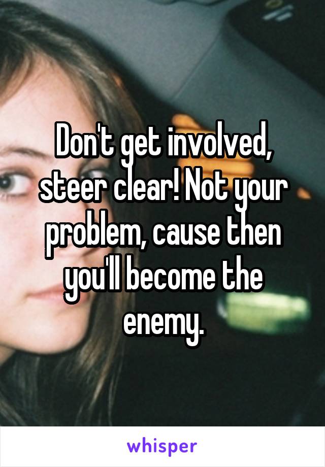 Don't get involved, steer clear! Not your problem, cause then you'll become the enemy.