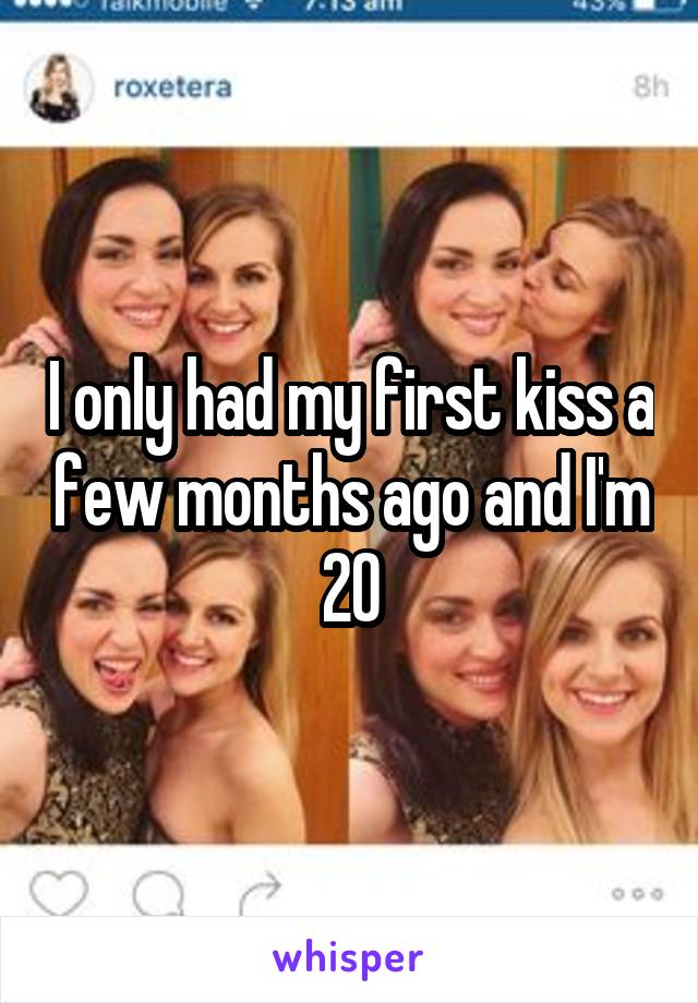I only had my first kiss a few months ago and I'm 20