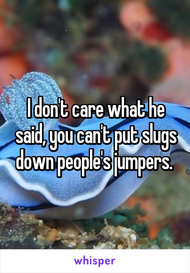 I don't care what he said, you can't put slugs down people's jumpers. 