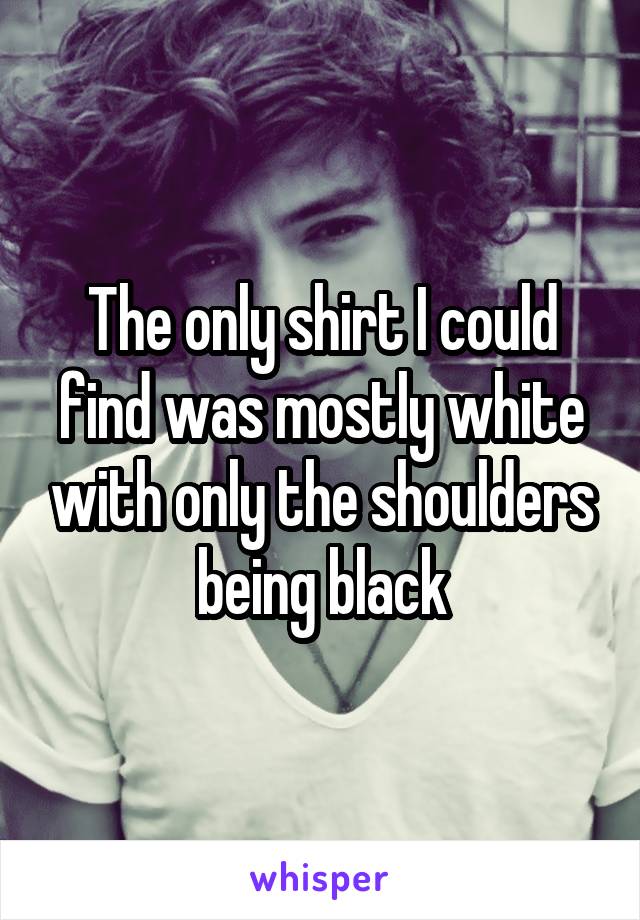 The only shirt I could find was mostly white with only the shoulders being black