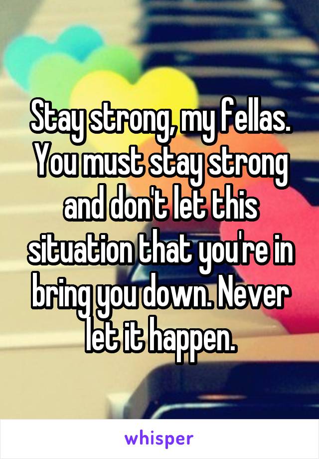 Stay strong, my fellas. You must stay strong and don't let this situation that you're in bring you down. Never let it happen.