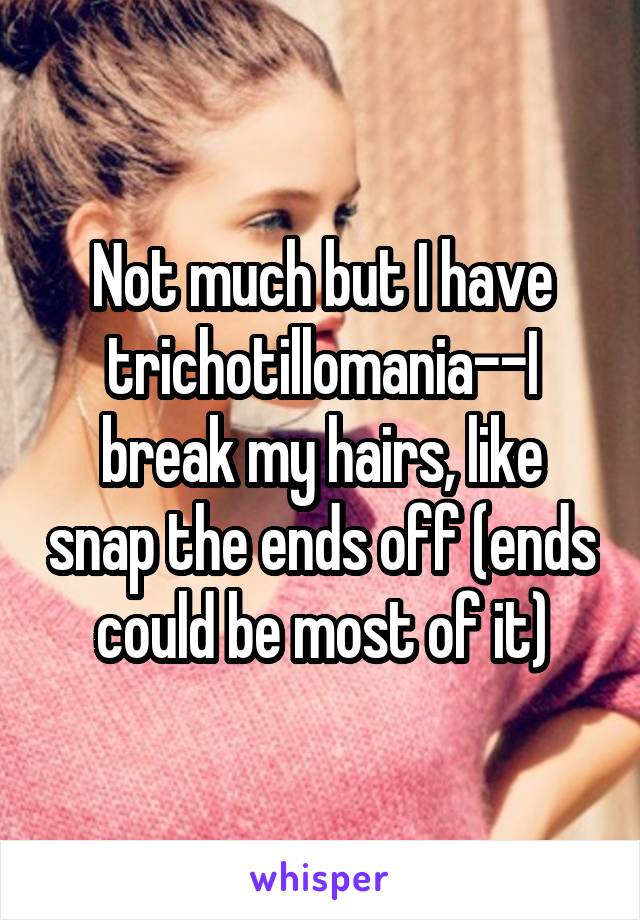 Not much but I have trichotillomania--I break my hairs, like snap the ends off (ends could be most of it)