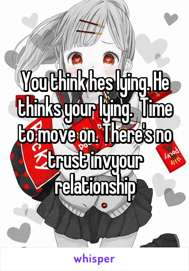 You think hes lying. He thinks your lying.  Time to move on. There's no trust invyour relationship