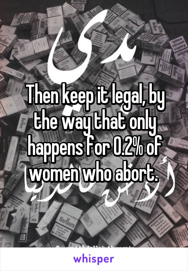 Then keep it legal, by the way that only happens for 0.2% of women who abort. 