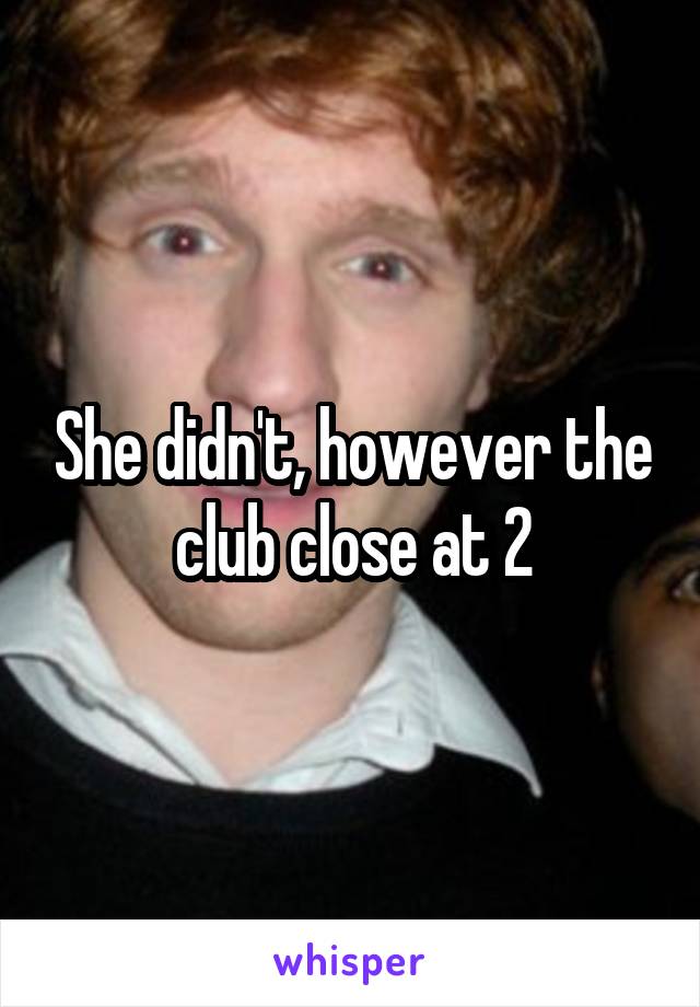 She didn't, however the club close at 2